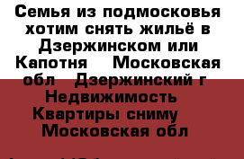 Семья из подмосковья хотим снять жильё в Дзержинском или Капотня. - Московская обл., Дзержинский г. Недвижимость » Квартиры сниму   . Московская обл.